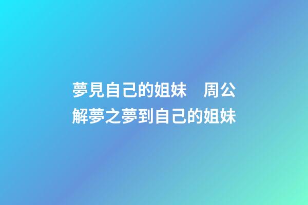 夢見自己的姐妹　周公解夢之夢到自己的姐妹